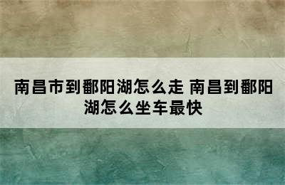 南昌市到鄱阳湖怎么走 南昌到鄱阳湖怎么坐车最快